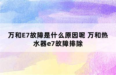 万和E7故障是什么原因呢 万和热水器e7故障排除